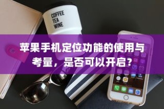 苹果手机定位功能的使用与考量，是否可以开启？