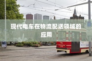 现代电车在物流配送领域的深度应用及未来前景展望