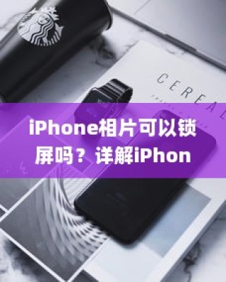 iPhone相片可以锁屏吗？详解iPhone相片锁屏功能及其操作指南