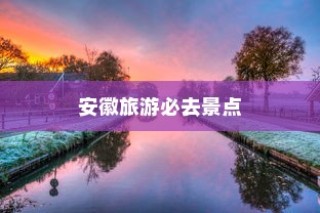 安徽旅游必去十大景点，黄山居首位，西递村紧随其后