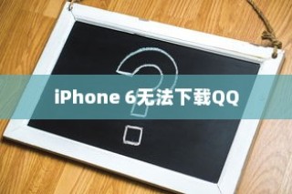 iPhone 6为何无法下载QQ，探究原因与解决方案