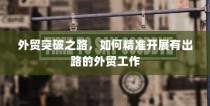 精准开展外贸突破之路，探索有出路的外贸工作策略