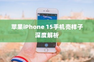 苹果iPhone 15手机壳样子深度解析
