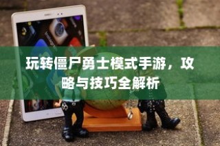 玩转僵尸勇士模式手游攻略与技巧全解析秘籍分享