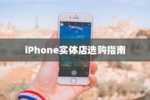 iPhone实体店选购指南，探寻最适合你的手机