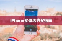 iPhone实体店购买指南，如何选择最适合你的手机