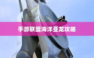 手游联盟海洋亚龙攻略大全，深度解析游戏玩法与攻略技巧