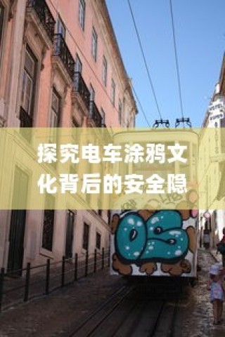电车涂鸦文化背后的安全隐患与环保责任探究，材料毒性问题成焦点