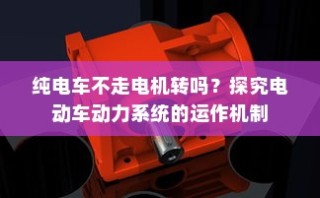 电动车动力系统运作机制揭秘，纯电车不走时电机是否转动？