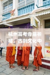 杭州高考寺庙祈福，探寻古刹文化中的心灵寄托