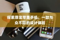 探索厚实苹果手机，独特设计带来的非凡体验