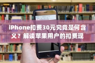 iPhone扣费30元究竟是何含义？解读苹果用户的扣费现象