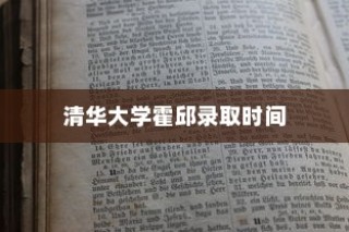 清华大学霍邱录取时间揭秘，背后的故事与深层解析