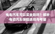 电动汽车保险选择解析，全险是否可行？全面解析电车汽车保险考量与选择之道。