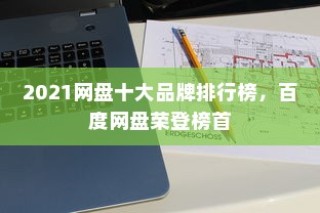 2021网盘十大品牌排行榜，百度网盘荣登榜首