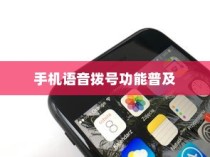 手机语音拨号功能的普及与苹果的创新，探究手机语音播号的现状和未来