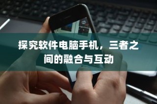 软件、电脑与手机，三者融合互动的深度探究