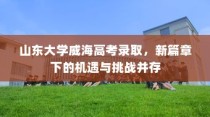 山东大学威海高考录取，新篇章下的机遇与挑战同步展开