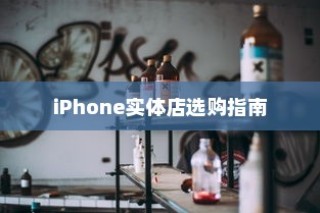 iPhone实体店选购指南，探寻最适合你的机型