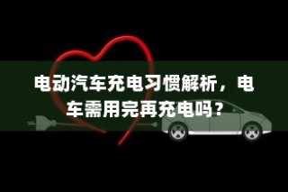 电动汽车充电习惯解析，电车是否需要等到用完再充电？