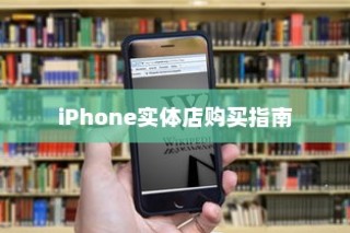 iPhone实体店购买指南，如何选择最适合你的手机