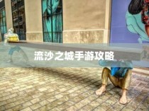 流沙之城手游攻略大全，关键步骤与技巧详解