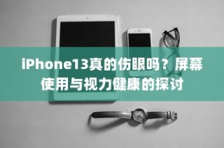 iPhone13真的伤眼吗？屏幕使用与视力健康的探讨