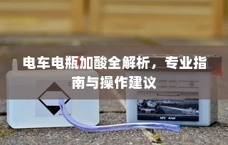 电车电瓶加酸全攻略，专业指南、操作建议及解析