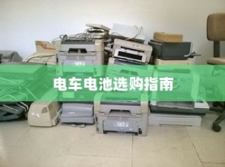北方电车电池选购指南，如何挑选适合的电车电池类型？