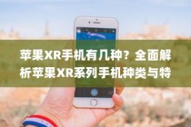 苹果XR手机有几种？全面解析苹果XR系列手机种类与特点