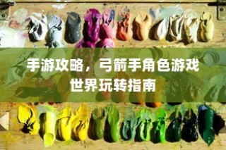 手游攻略，玩转弓箭手角色游戏世界指南