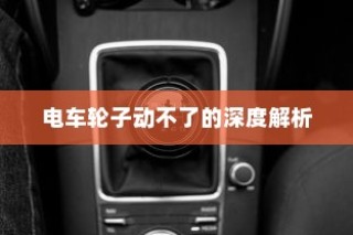 电车故障深度解析，轮子无法转动的原因与解决方案