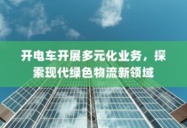 开电车探索现代绿色物流新领域，多元化业务蓬勃发展