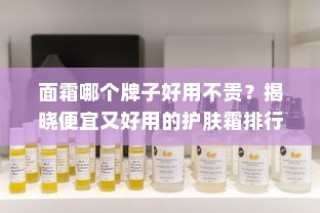 面霜哪个牌子好用不贵？揭晓便宜又好用的护肤霜排行榜