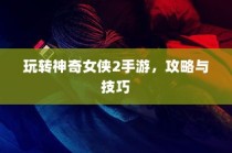 玩转神奇女侠2手游，攻略秘籍与技巧分享