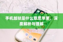 深度解析与理解，手机越狱在苹果设备中的含义与操作