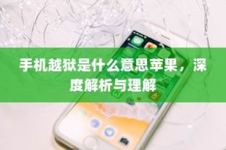 深度解析与理解，手机越狱在苹果设备中的含义与操作