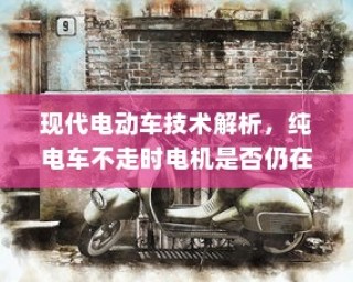 现代电动车技术深度解析，电机运转与纯电车不走时的状态探讨