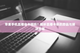 苹果手机直播会卡顿吗？解析直播卡顿的原因与解决方案