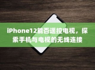 iPhone12能否遥控电视，探索手机与电视的无线连接