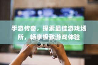 手游传奇，探索最佳场所，尽享极致游戏体验