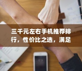 三千元左右手机推荐排行，性价比之选，满足多样需求