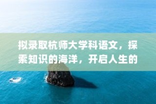 杭师大学科语文，开启知识探索之旅，人生新篇章启航