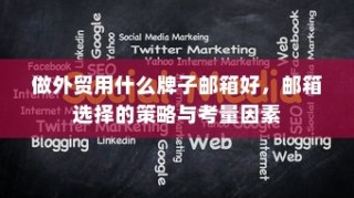 外贸邮箱选择策略，最佳邮箱品牌及考量因素指南