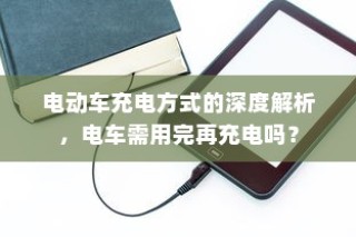 电动车充电方式的深度解析，电车是否需要在电量用尽后再充电？