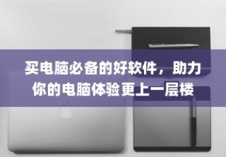 买电脑必备软件，提升电脑体验利器
