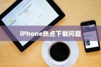 iPhone热点下载问题解析，为何无法下载？