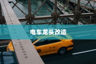 电车龙头改造，可能性分析与改造须知