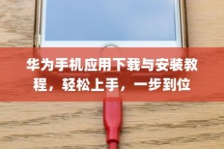 华为手机应用下载与安装教程，轻松上手，一步到位