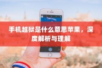 手机越狱是什么意思苹果，深度解析与理解